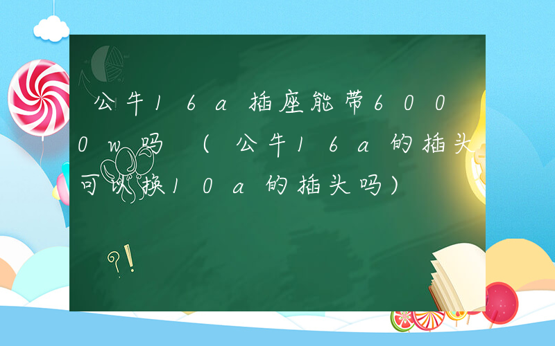 公牛16a插座能带6000w吗 (公牛16a的插头可以换10a的插头吗)